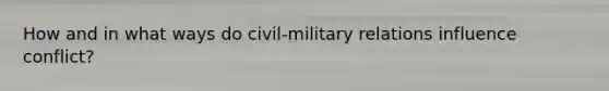 How and in what ways do civil-military relations influence conflict?