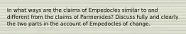 In what ways are the claims of Empedocles similar to and different from the claims of Parmenides? Discuss fully and clearly the two parts in the account of Empedocles of change.