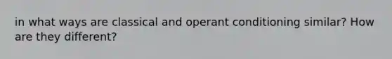 in what ways are classical and operant conditioning similar? How are they different?