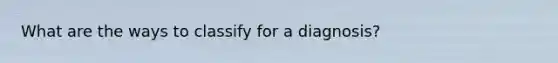 What are the ways to classify for a diagnosis?