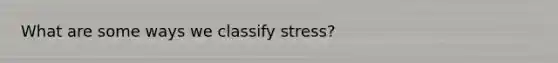 What are some ways we classify stress?