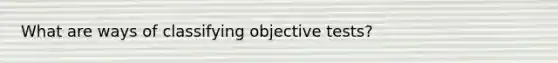 What are ways of classifying objective tests?