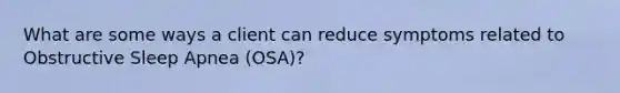 What are some ways a client can reduce symptoms related to Obstructive Sleep Apnea (OSA)?