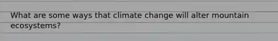 What are some ways that climate change will alter mountain ecosystems?