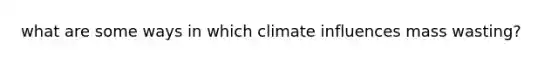 what are some ways in which climate influences mass wasting?