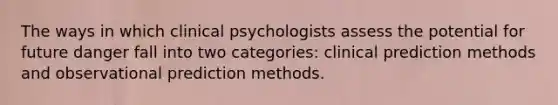 The ways in which clinical psychologists assess the potential for future danger fall into two categories: clinical prediction methods and observational prediction methods.