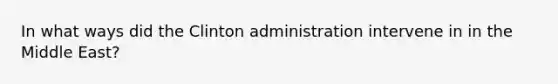 In what ways did the Clinton administration intervene in in the Middle East?