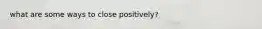 what are some ways to close positively?