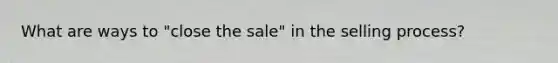 What are ways to "close the sale" in the selling process?