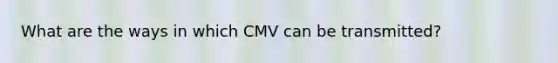 What are the ways in which CMV can be transmitted?