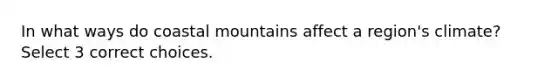 In what ways do coastal mountains affect a region's climate? Select 3 correct choices.