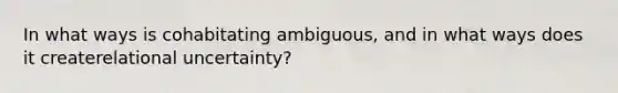 In what ways is cohabitating ambiguous, and in what ways does it createrelational uncertainty?