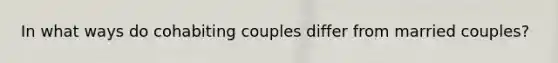 In what ways do cohabiting couples differ from married couples?