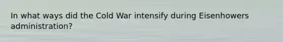 In what ways did the Cold War intensify during Eisenhowers administration?