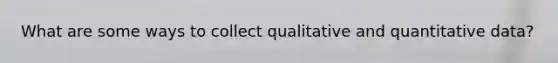 What are some ways to collect qualitative and quantitative data?