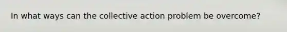 In what ways can the collective action problem be overcome?