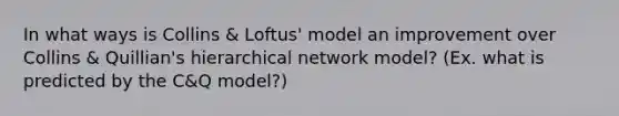 In what ways is Collins & Loftus' model an improvement over Collins & Quillian's hierarchical network model? (Ex. what is predicted by the C&Q model?)