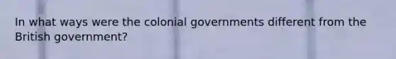 In what ways were the colonial governments different from the British government?