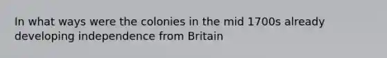 In what ways were the colonies in the mid 1700s already developing independence from Britain