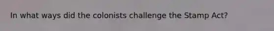 In what ways did the colonists challenge the Stamp Act?