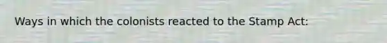 Ways in which the colonists reacted to the Stamp Act: