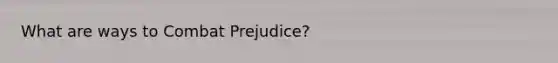 What are ways to Combat Prejudice?