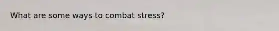 What are some ways to combat stress?