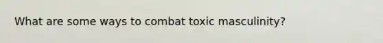 What are some ways to combat toxic masculinity?