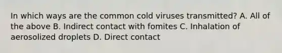 In which ways are the common cold viruses transmitted? A. All of the above B. Indirect contact with fomites C. Inhalation of aerosolized droplets D. Direct contact