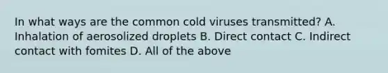 In what ways are the common cold viruses transmitted? A. Inhalation of aerosolized droplets B. Direct contact C. Indirect contact with fomites D. All of the above