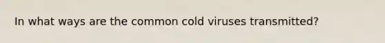 In what ways are the common cold viruses transmitted?