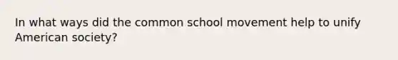 In what ways did the common school movement help to unify American society?