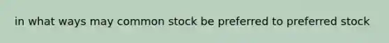 in what ways may common stock be preferred to preferred stock