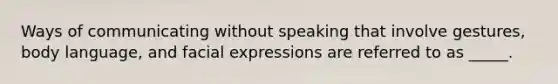 Ways of communicating without speaking that involve gestures, body language, and facial expressions are referred to as _____.