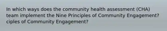 In which ways does the community health assessment (CHA) team implement the Nine Principles of Community Engagement?ciples of Community Engagement?