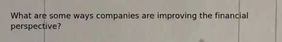 What are some ways companies are improving the financial perspective?