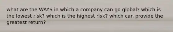 what are the WAYS in which a company can go global? which is the lowest risk? which is the highest risk? which can provide the greatest return?