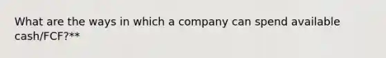 What are the ways in which a company can spend available cash/FCF?**