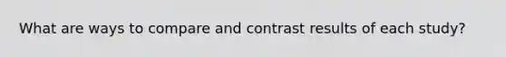 What are ways to compare and contrast results of each study?