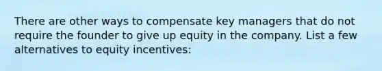 There are other ways to compensate key managers that do not require the founder to give up equity in the company. List a few alternatives to equity incentives: