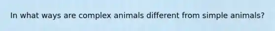 In what ways are complex animals different from simple animals?