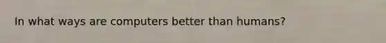 In what ways are computers better than humans?