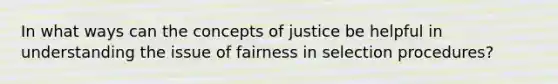 In what ways can the concepts of justice be helpful in understanding the issue of fairness in selection procedures?