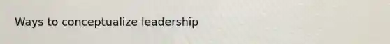 Ways to conceptualize leadership