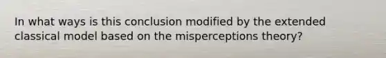 In what ways is this conclusion modified by the extended classical model based on the misperceptions​ theory?