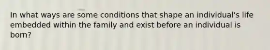 In what ways are some conditions that shape an individual's life embedded within the family and exist before an individual is born?