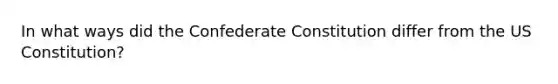 In what ways did the Confederate Constitution differ from the US Constitution?