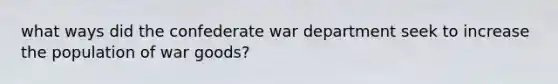 what ways did the confederate war department seek to increase the population of war goods?