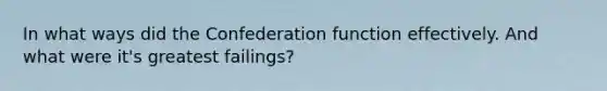 In what ways did the Confederation function effectively. And what were it's greatest failings?