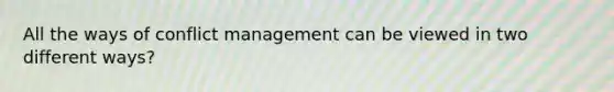 All the ways of conflict management can be viewed in two different ways?